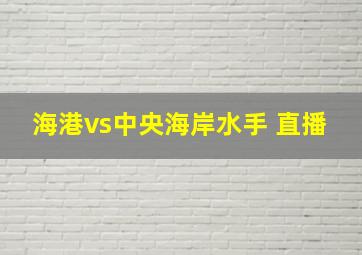 海港vs中央海岸水手 直播